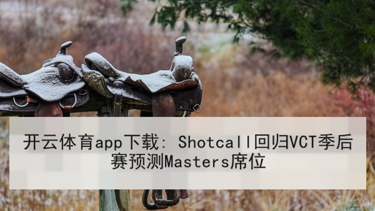 开云体育app下载: Shotcall回归VCT季后赛预测Masters席位 开云体育app下载: Shotcall回归VCT季后赛预测Masters席位