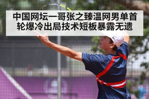 中国网坛一哥张之臻温网男单首轮爆冷出局技术短板暴露无遗