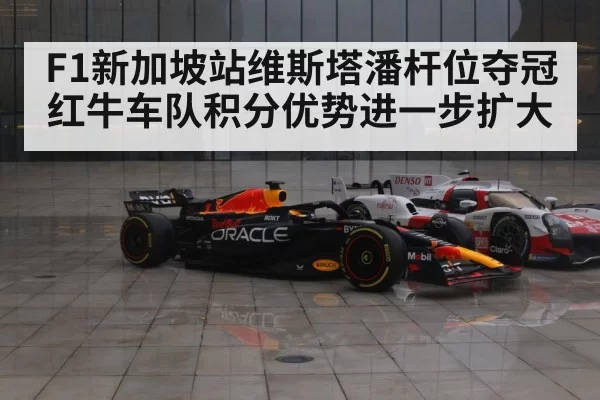 F1新加坡站维斯塔潘杆位夺冠红牛车队积分优势进一步扩大