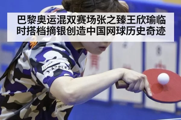 巴黎奥运混双赛场张之臻王欣瑜临时搭档摘银创造中国网球历史奇迹