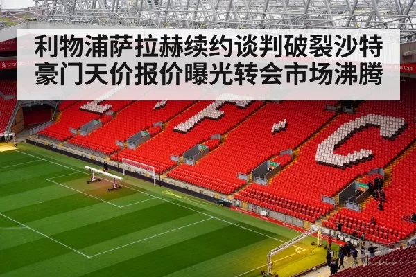 利物浦萨拉赫续约谈判破裂沙特豪门天价报价曝光转会市场沸腾