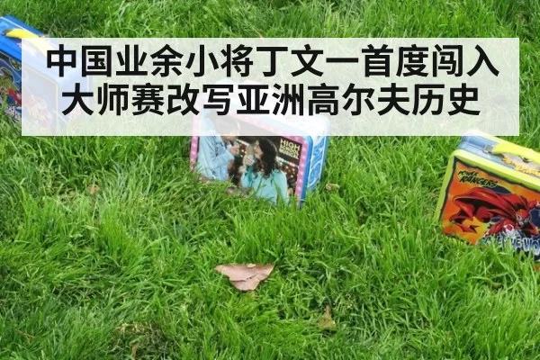 中国业余小将丁文一首度闯入大师赛改写亚洲高尔夫历史