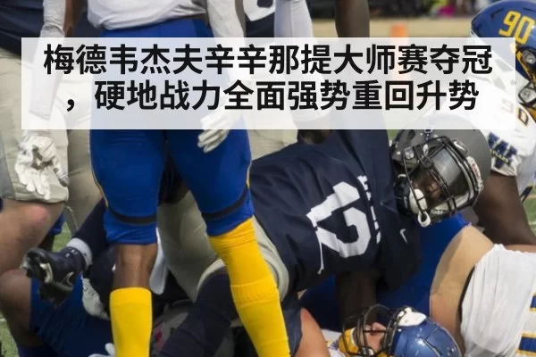 梅德韦杰夫辛辛那提大师赛夺冠，硬地战力全面强势重回升势